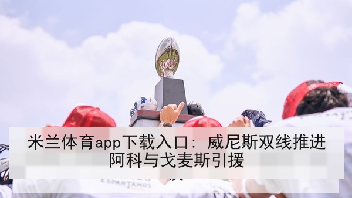 米兰体育app下载入口: 威尼斯双线推进阿科与戈麦斯引援