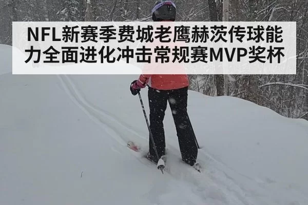 NFL新赛季费城老鹰赫茨传球能力全面进化冲击常规赛MVP奖杯