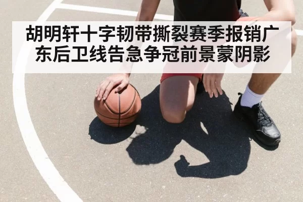 胡明轩十字韧带撕裂赛季报销广东后卫线告急争冠前景蒙阴影