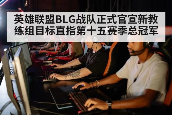 英雄联盟BLG战队正式官宣新教练组目标直指第十五赛季总冠军